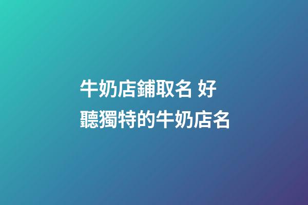 牛奶店鋪取名 好聽獨特的牛奶店名-第1張-店鋪起名-玄機派